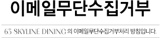 이메일무단수집거부 63 SKYLINE DINING의 이메일무단수집거부처리 방침입니다.