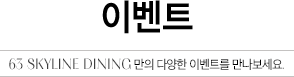 이벤트 63 SKYLINE DINING만의 다양한 이벤트를 만나보세요.