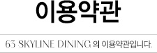 이용약관 63 SKYLINE DINING의 이용약관입니다.