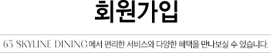 회원가입 - 63 SKYLINE DINING에서 편리한 서비스와 다양한 혜택을 만나보실 수 있습니다.